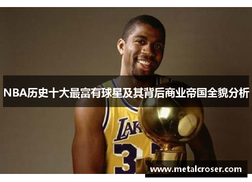 NBA历史十大最富有球星及其背后商业帝国全貌分析