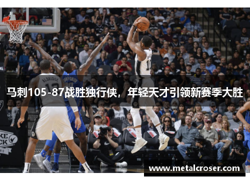 马刺105-87战胜独行侠，年轻天才引领新赛季大胜